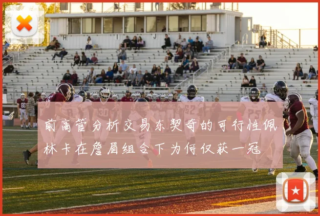 前高管分析交易东契奇的可行性佩林卡在詹眉组合下为何仅获一冠