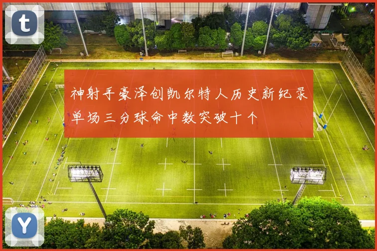 神射手豪泽创凯尔特人历史新纪录单场三分球命中数突破十个