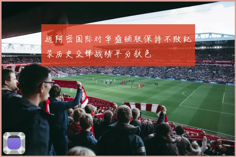 迈阿密国际对华盛顿联保持不败纪录历史交锋战绩平分秋色