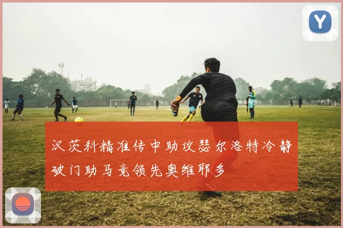 汉茨科精准传中助攻瑟尔洛特冷静破门助马竞领先奥维耶多