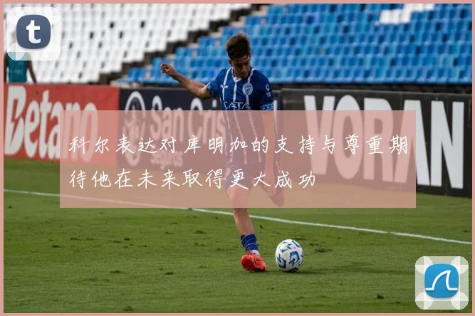 科尔表达对库明加的支持与尊重期待他在未来取得更大成功