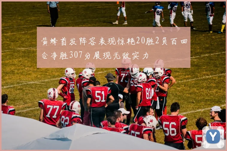黄蜂首发阵容表现惊艳20胜2负百回合净胜307分展现无敌实力