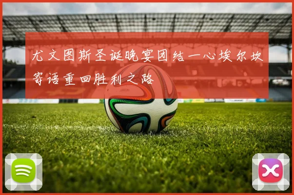 尤文图斯圣诞晚宴团结一心埃尔坎寄语重回胜利之路