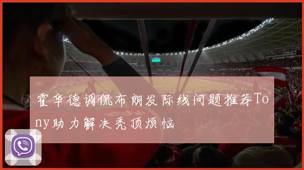 霍华德调侃布朗发际线问题推荐Tony助力解决秃顶烦恼
