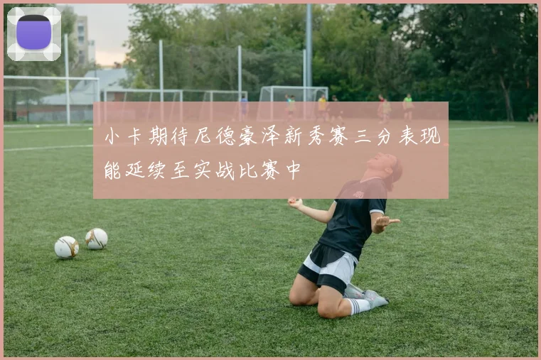 小卡期待尼德豪泽新秀赛三分表现能延续至实战比赛中