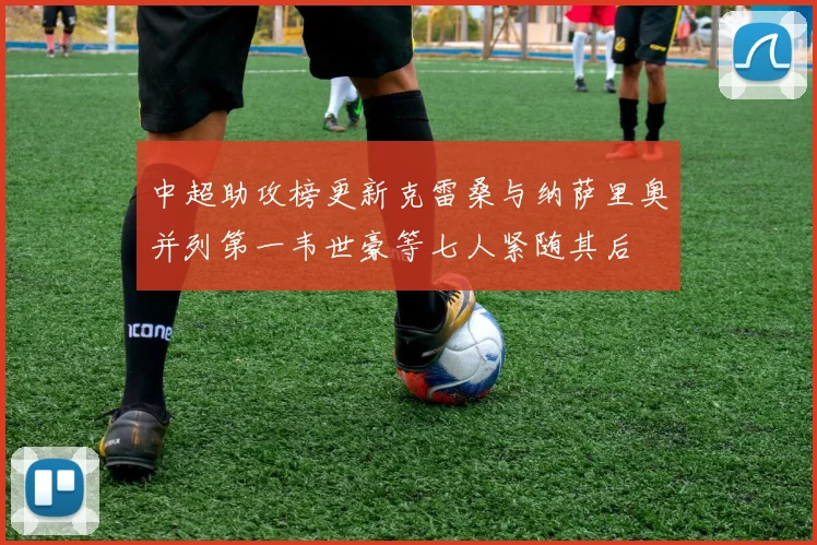 中超助攻榜更新克雷桑与纳萨里奥并列第一韦世豪等七人紧随其后