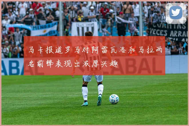 马卡报道罗马对阿雷瓦洛和马拉两名前锋表现出浓厚兴趣