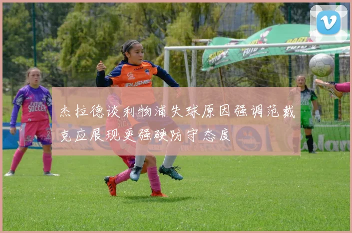 杰拉德谈利物浦失球原因强调范戴克应展现更强硬防守态度