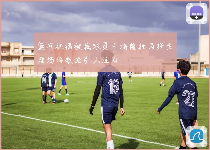 篮网祝福被裁球员卡梅隆托马斯生涯场均数据引人注目
