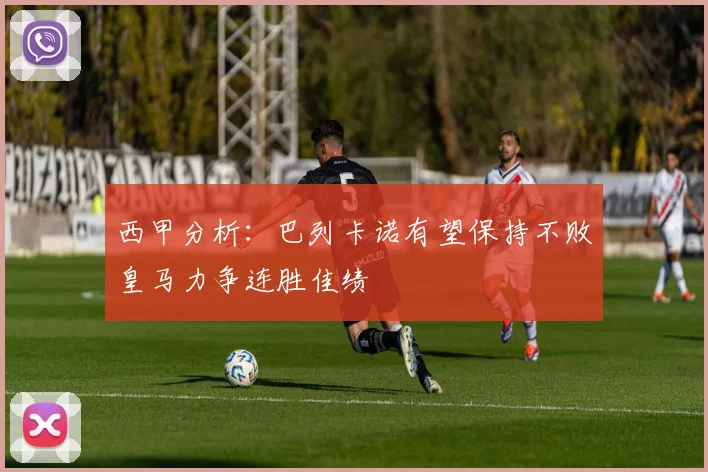 西甲分析：巴列卡诺有望保持不败皇马力争连胜佳绩
