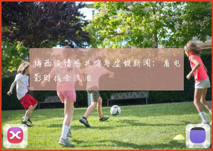 梅西谈情感共鸣与虚假新闻：看电影时我会流泪