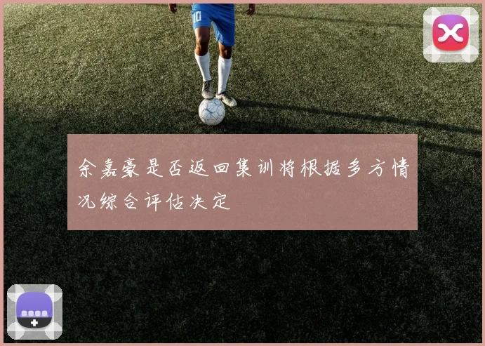 余嘉豪是否返回集训将根据多方情况综合评估决定