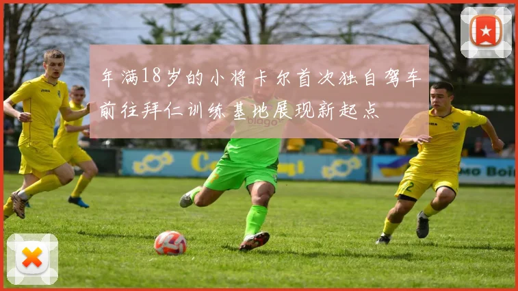 年满18岁的小将卡尔首次独自驾车前往拜仁训练基地展现新起点