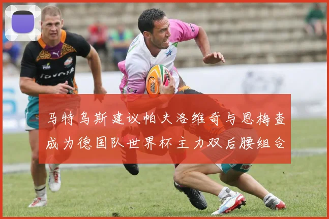 马特乌斯建议帕夫洛维奇与恩梅查成为德国队世界杯主力双后腰组合