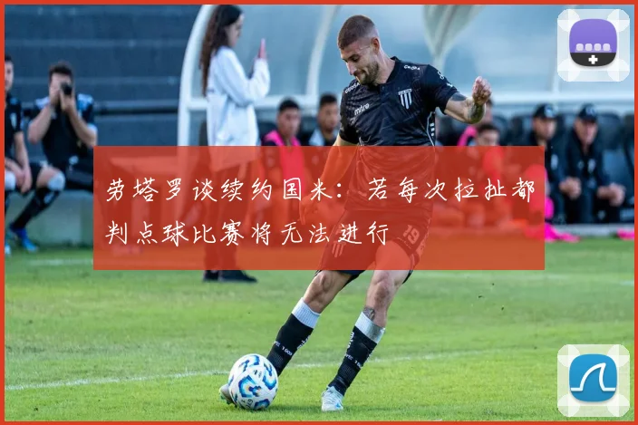 劳塔罗谈续约国米：若每次拉扯都判点球比赛将无法进行
