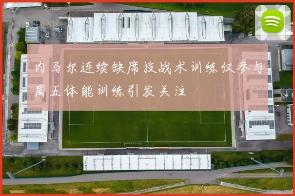 内马尔连续缺席技战术训练仅参与周五体能训练引发关注