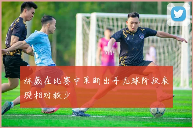 林葳在比赛中果断出手无球阶段表现相对较少