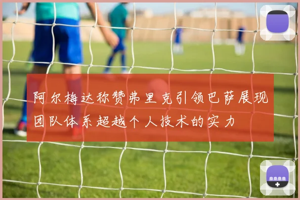 阿尔梅达称赞弗里克引领巴萨展现团队体系超越个人技术的实力