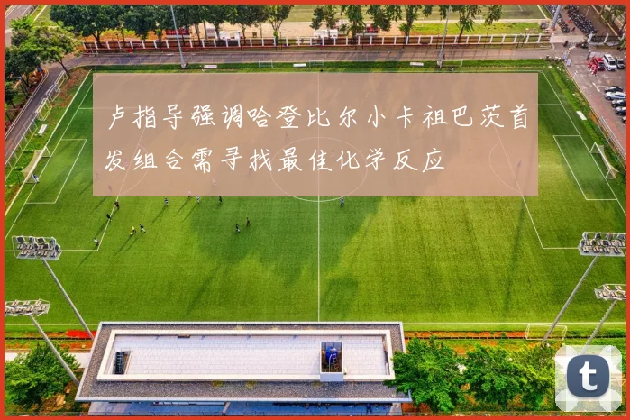 卢指导强调哈登比尔小卡祖巴茨首发组合需寻找最佳化学反应