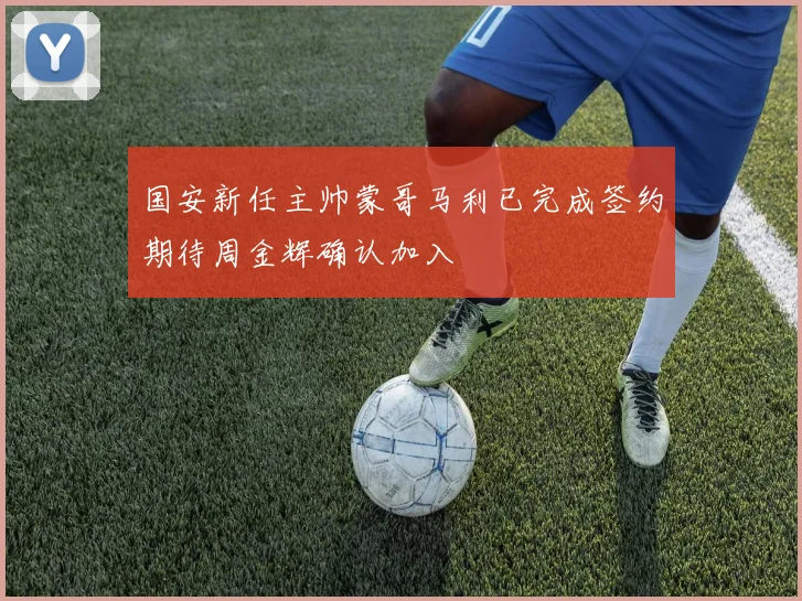 国安新任主帅蒙哥马利已完成签约期待周金辉确认加入