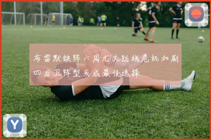 布雷默缺阵六周尤文防线危机加剧四后卫阵型或成最佳选择