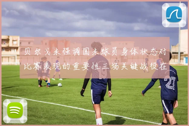 贝尔戈米强调国米球员身体状态对比赛表现的重要性三场关键战役在即