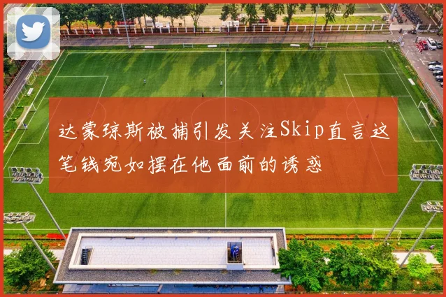 达蒙琼斯被捕引发关注Skip直言这笔钱宛如摆在他面前的诱惑