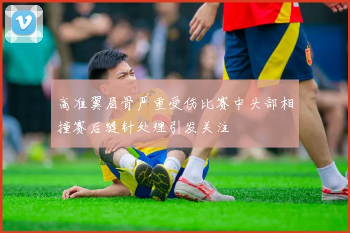 高准翼眉骨严重受伤比赛中头部相撞赛后缝针处理引发关注