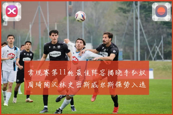 常规赛第11轮最佳阵容揭晓李弘权周琦陶汉林史密斯威尔斯强势入选