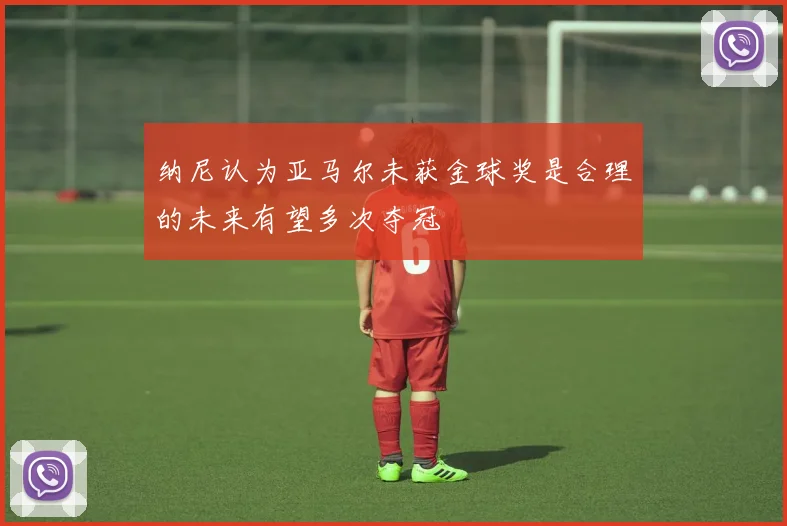 纳尼认为亚马尔未获金球奖是合理的未来有望多次夺冠