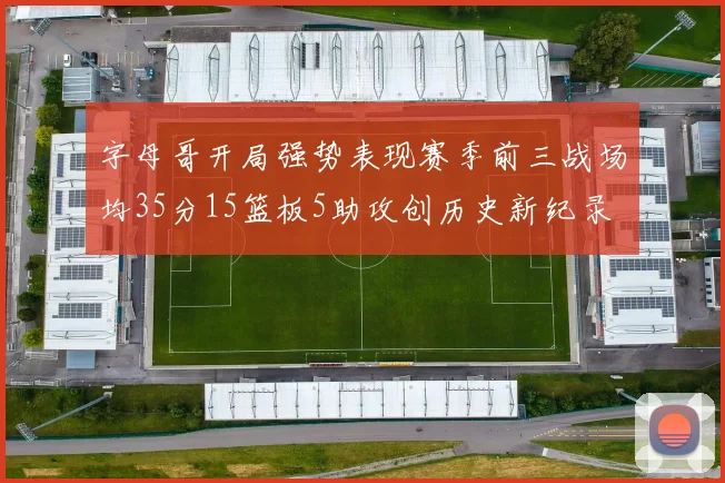 字母哥开局强势表现赛季前三战场均35分15篮板5助攻创历史新纪录