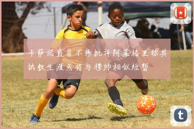 卡萨诺直言不讳批评阿莱格里称其执教生涯或将与穆帅相似短暂
