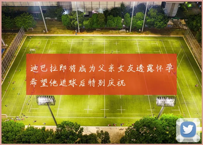 迪巴拉即将成为父亲女友透露怀孕希望他进球后特别庆祝