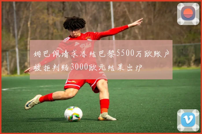 姆巴佩请求冻结巴黎5500万欧账户被拒判赔3000欧元结果出炉