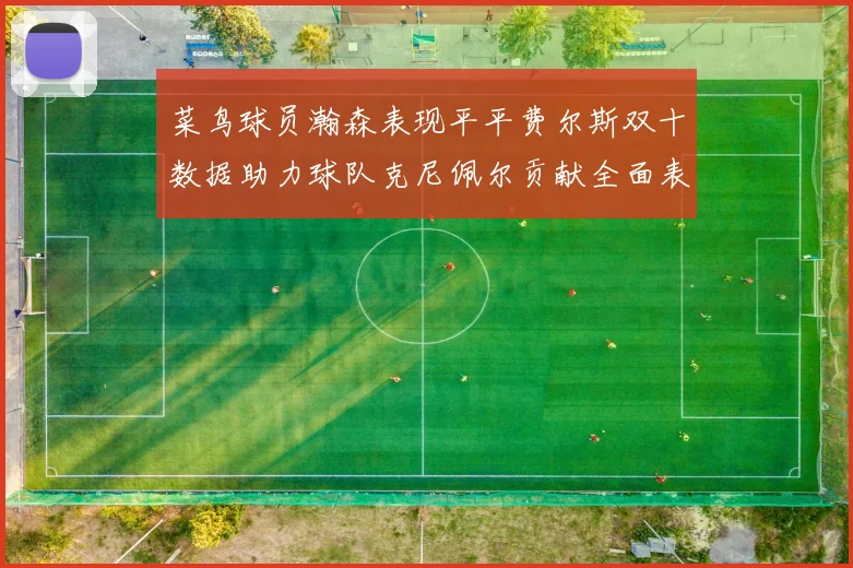 菜鸟球员瀚森表现平平费尔斯双十数据助力球队克尼佩尔贡献全面表现