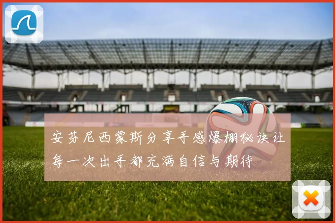 安芬尼西蒙斯分享手感爆棚秘诀让每一次出手都充满自信与期待