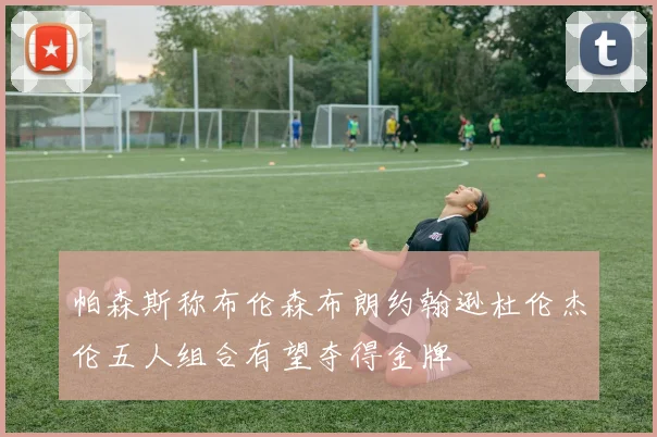 帕森斯称布伦森布朗约翰逊杜伦杰伦五人组合有望夺得金牌