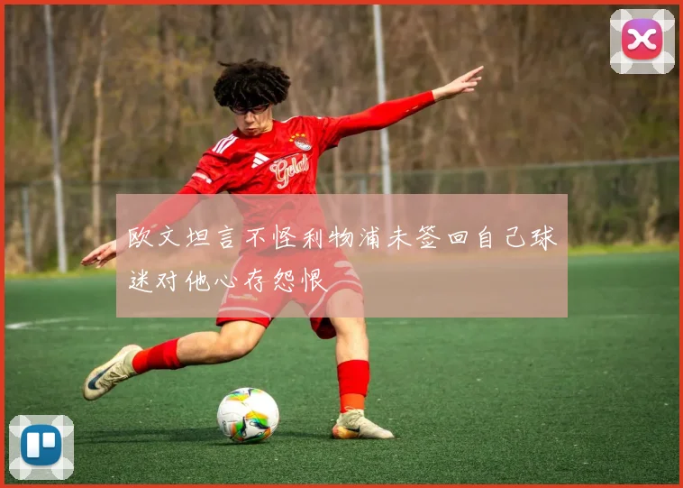 欧文坦言不怪利物浦未签回自己球迷对他心存怨恨