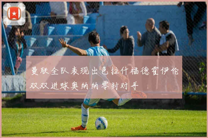 曼联全队表现出色拉什福德霍伊伦双双进球奥纳纳零封对手