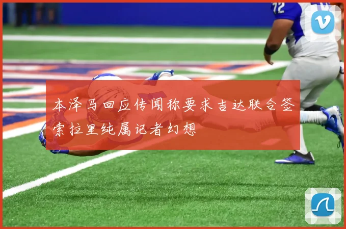 本泽马回应传闻称要求吉达联合签索拉里纯属记者幻想