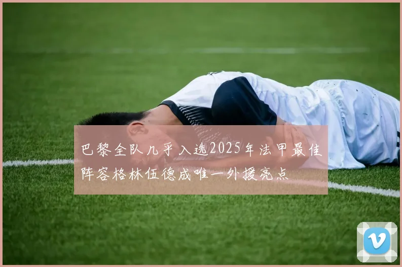 巴黎全队几乎入选2025年法甲最佳阵容格林伍德成唯一外援亮点