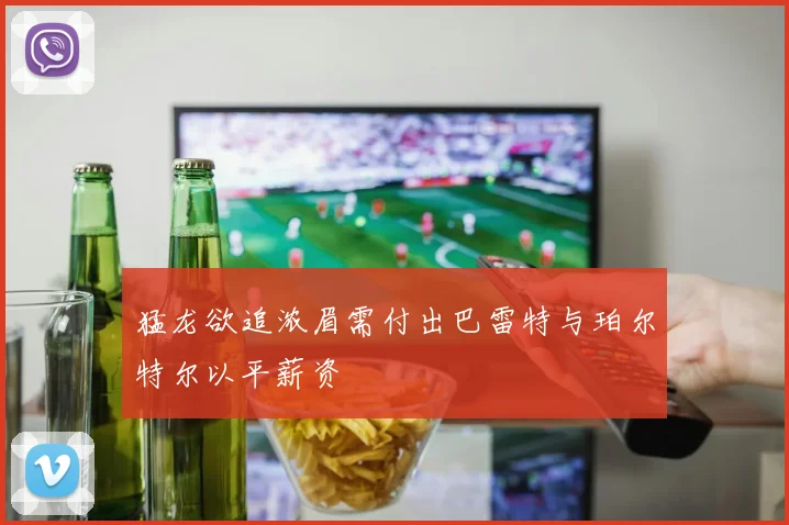 猛龙欲追浓眉需付出巴雷特与珀尔特尔以平薪资