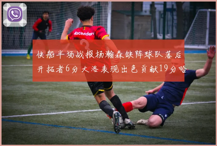 快船半场战报杨瀚森缺阵球队落后开拓者6分大洛表现出色贡献19分哈登也有14分进账