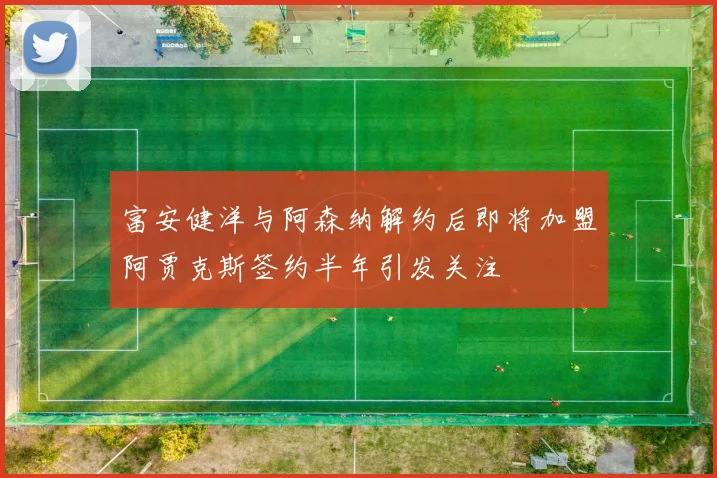 富安健洋与阿森纳解约后即将加盟阿贾克斯签约半年引发关注