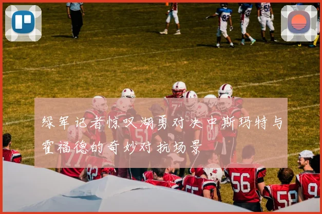绿军记者惊叹湖勇对决中斯玛特与霍福德的奇妙对抗场景