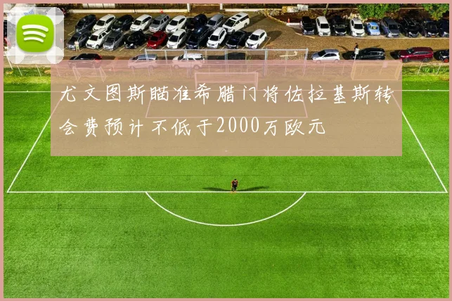 尤文图斯瞄准希腊门将佐拉基斯转会费预计不低于2000万欧元