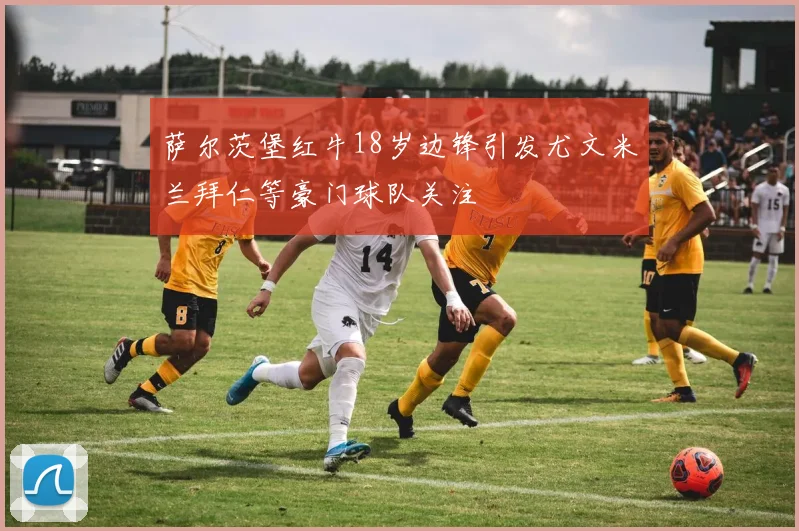 萨尔茨堡红牛18岁边锋引发尤文米兰拜仁等豪门球队关注