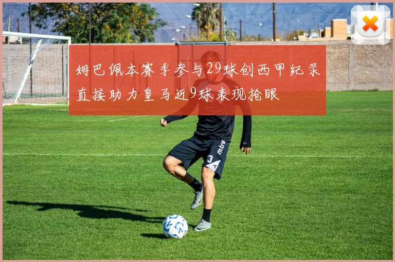 姆巴佩本赛季参与29球创西甲纪录直接助力皇马近9球表现抢眼